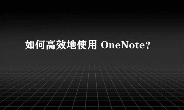 如何高效地使用 OneNote？