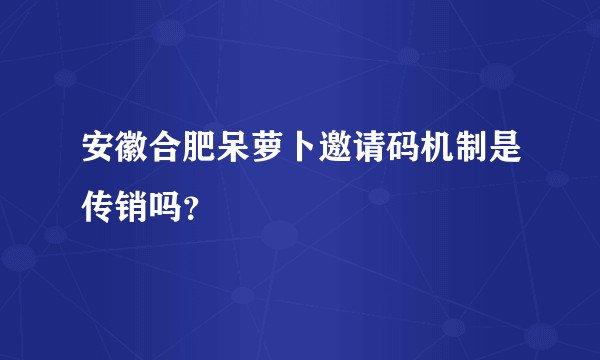 安徽合肥呆萝卜邀请码机制是传销吗？