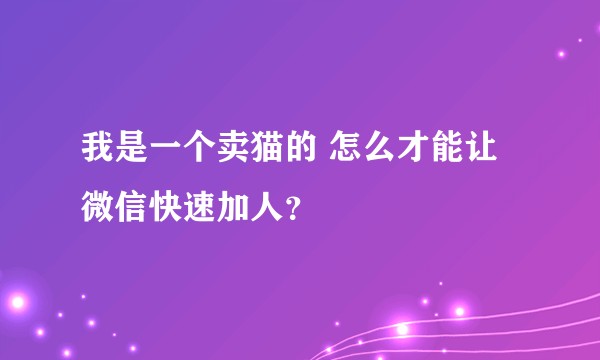 我是一个卖猫的 怎么才能让微信快速加人？