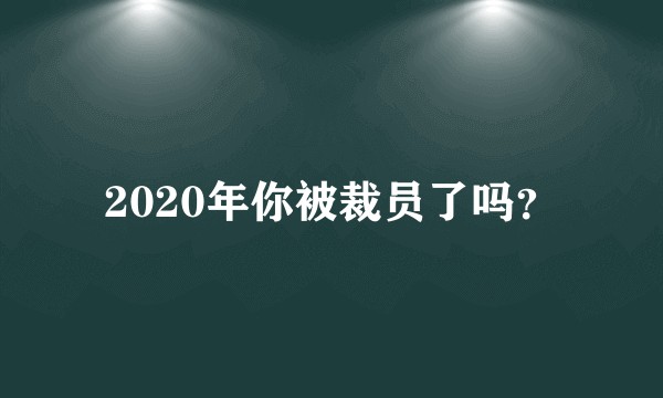 2020年你被裁员了吗？