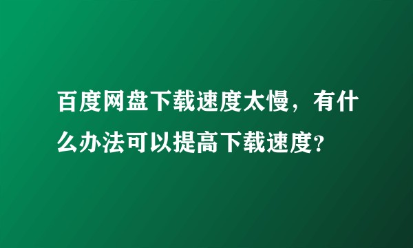 百度网盘下载速度太慢，有什么办法可以提高下载速度？