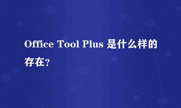Office Tool Plus 是什么样的存在？