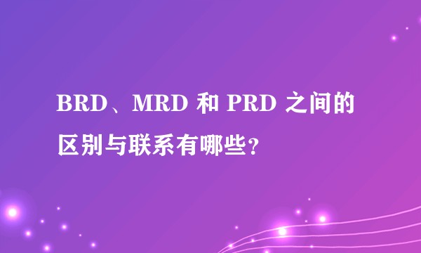 BRD、MRD 和 PRD 之间的区别与联系有哪些？
