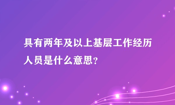 具有两年及以上基层工作经历人员是什么意思？