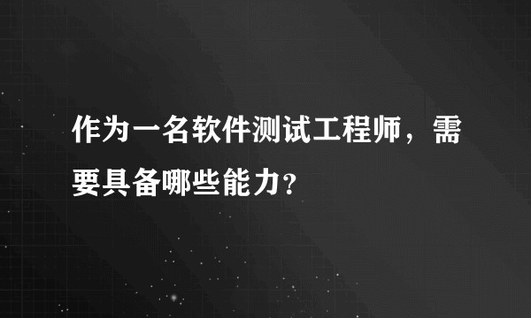 作为一名软件测试工程师，需要具备哪些能力？