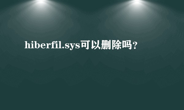 hiberfil.sys可以删除吗？