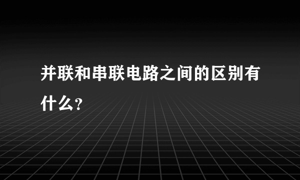 并联和串联电路之间的区别有什么？