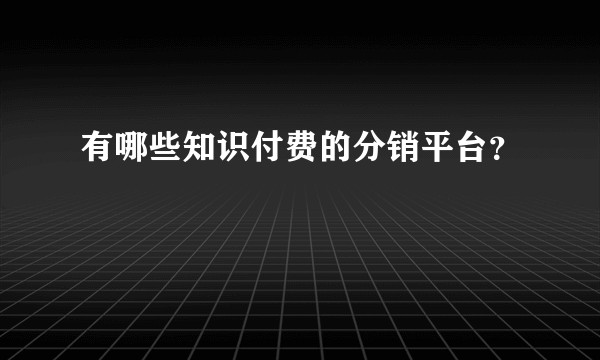 有哪些知识付费的分销平台？