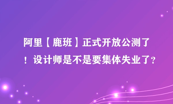 阿里【鹿班】正式开放公测了！设计师是不是要集体失业了？