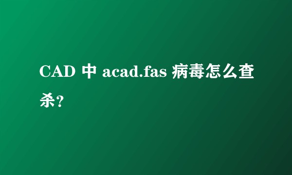 CAD 中 acad.fas 病毒怎么查杀？