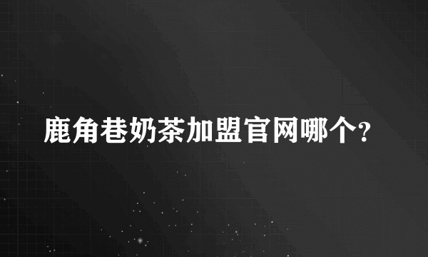 鹿角巷奶茶加盟官网哪个？