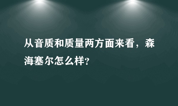 从音质和质量两方面来看，森海塞尔怎么样？