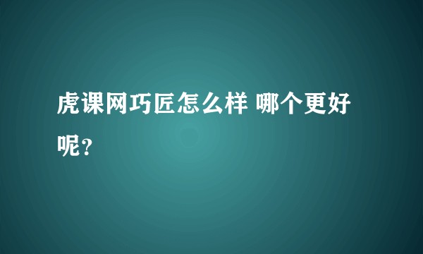 虎课网巧匠怎么样 哪个更好呢？