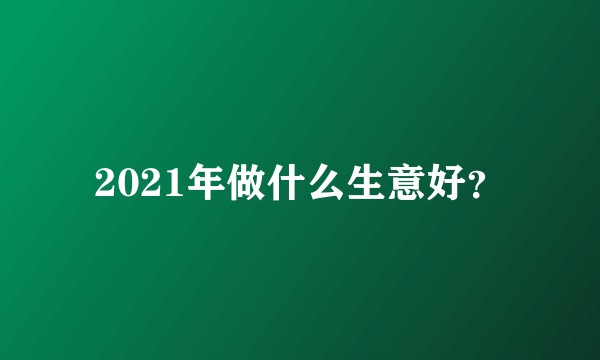 2021年做什么生意好？