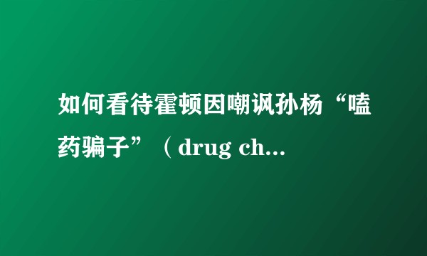 如何看待霍顿因嘲讽孙杨“嗑药骗子”（drug cheat）而被网民围攻？