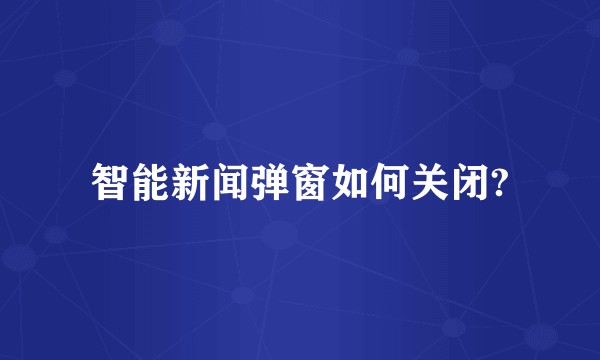 智能新闻弹窗如何关闭?