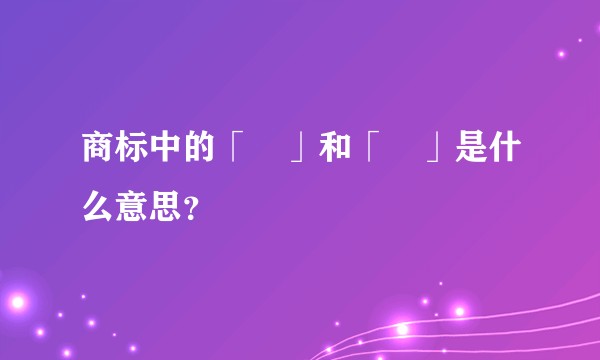 商标中的「®」和「™」是什么意思？