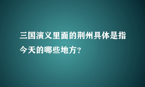 三国演义里面的荆州具体是指今天的哪些地方？