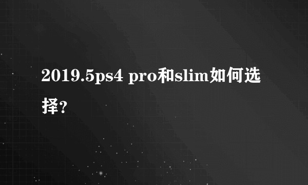 2019.5ps4 pro和slim如何选择？