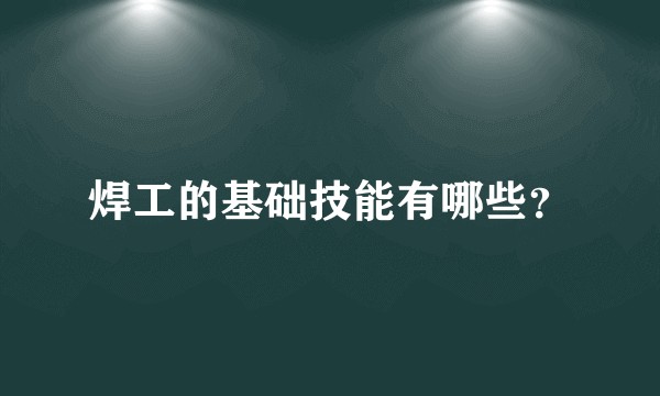 焊工的基础技能有哪些？