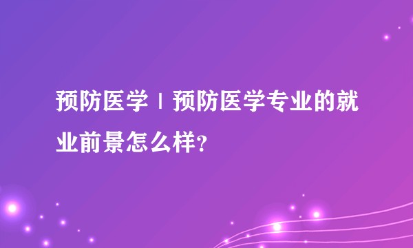 预防医学｜预防医学专业的就业前景怎么样？