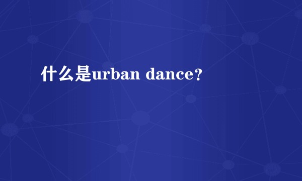 什么是urban dance？