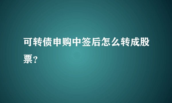 可转债申购中签后怎么转成股票？