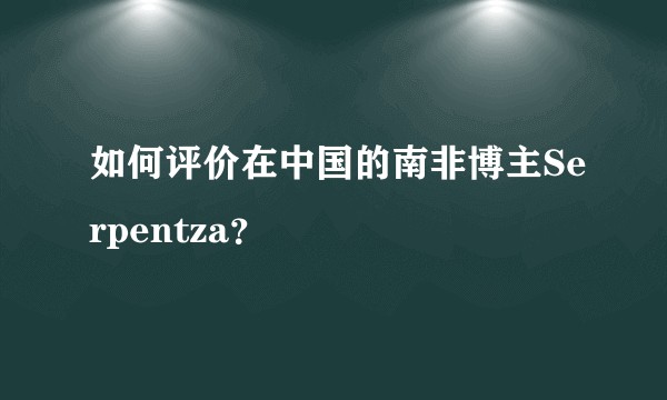 如何评价在中国的南非博主Serpentza？