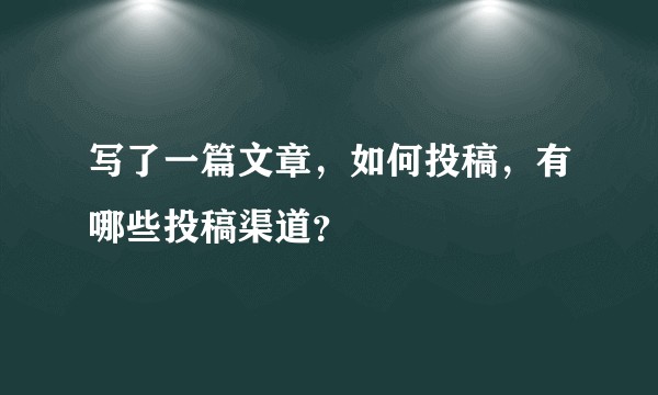 写了一篇文章,如何投稿,有哪些投稿渠道?