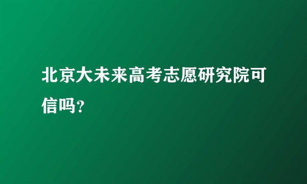 北京大未来高考志愿研究院可信吗？