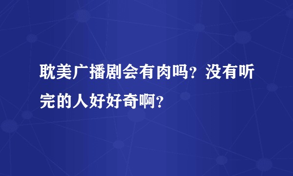 耽美广播剧会有肉吗？没有听完的人好好奇啊？