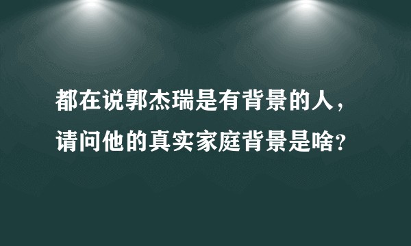 都在说郭杰瑞是有背景的人，请问他的真实家庭背景是啥？
