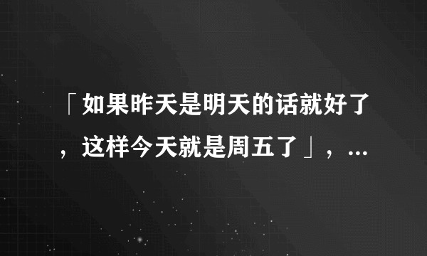 「如果昨天是明天的话就好了,这样今天就是周五了」,那么今天是星期几?