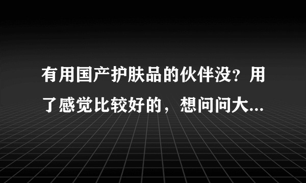 有用国产护肤品的伙伴没？用了感觉比较好的，想问问大家，有么？