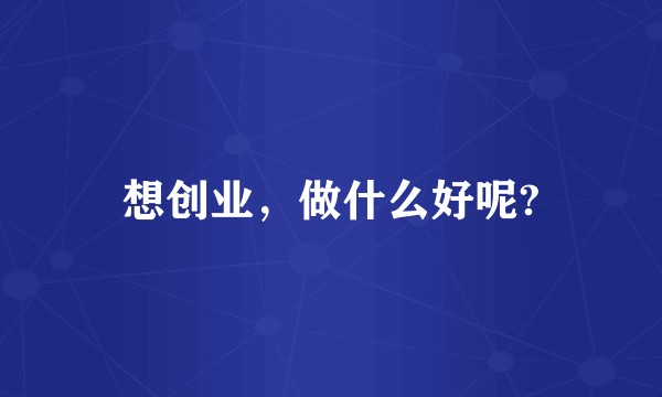 想创业，做什么好呢?