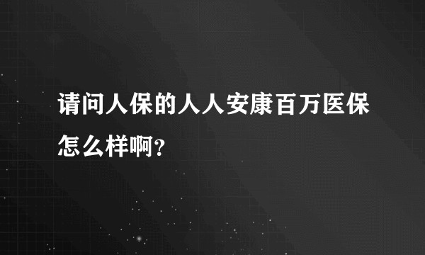请问人保的人人安康百万医保怎么样啊？