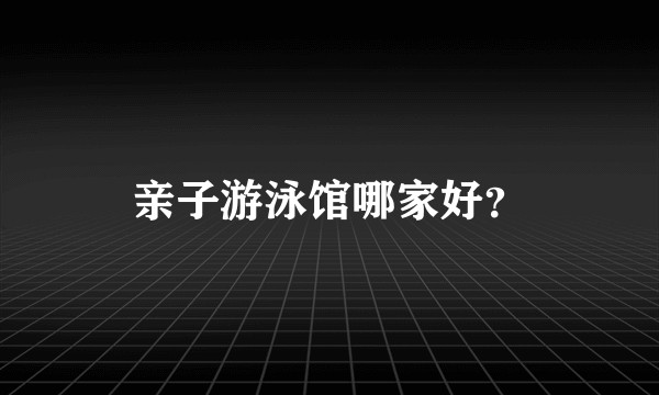 亲子游泳馆哪家好？