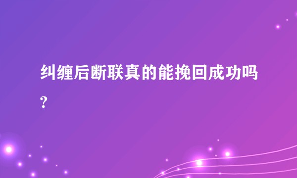 纠缠后断联真的能挽回成功吗?