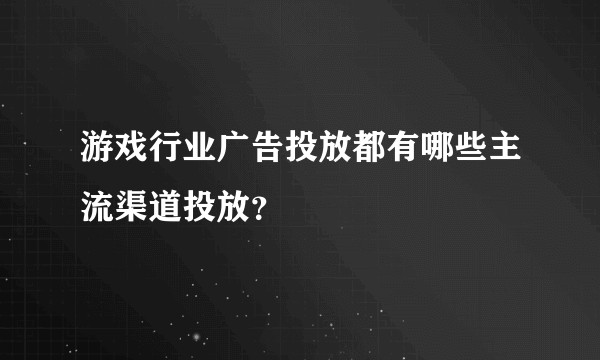 游戏行业广告投放都有哪些主流渠道投放?
