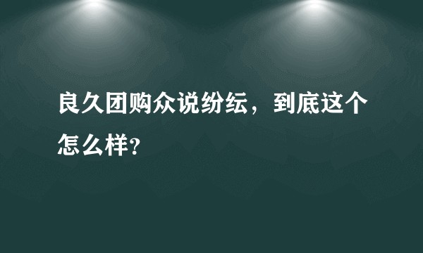 良久团购众说纷纭，到底这个怎么样？