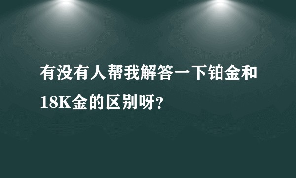 有没有人帮我解答一下铂金和18K金的区别呀？
