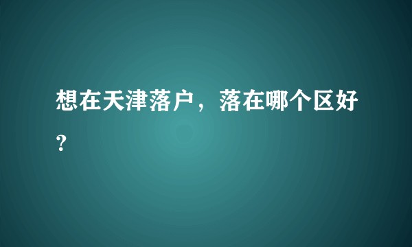 想在天津落户，落在哪个区好？