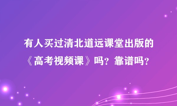 有人买过清北道远课堂出版的《高考视频课》吗？靠谱吗？