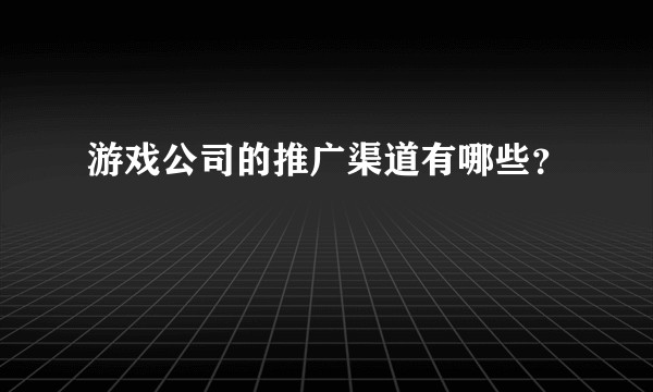 游戏公司的推广渠道有哪些？