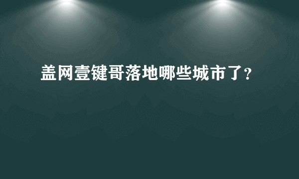 盖网壹键哥落地哪些城市了?