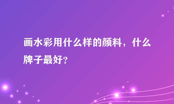 画水彩用什么样的颜料，什么牌子最好？
