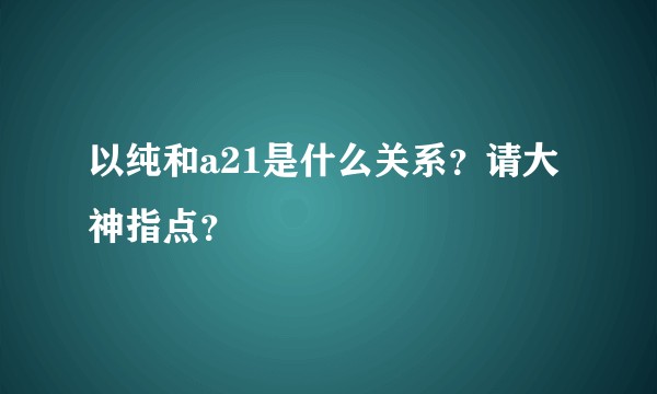 以纯和a21是什么关系？请大神指点？