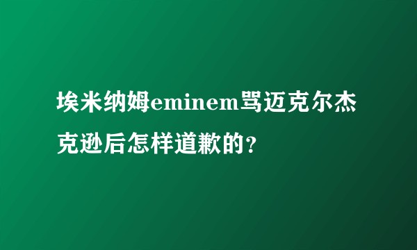 埃米纳姆eminem骂迈克尔杰克逊后怎样道歉的?