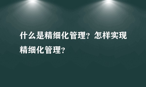 什么是精细化管理?怎样实现精细化管理?
