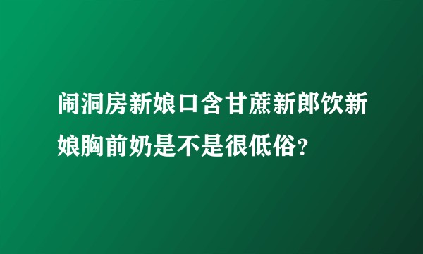 闹洞房新娘口含甘蔗新郎饮新娘胸前奶是不是很低俗？